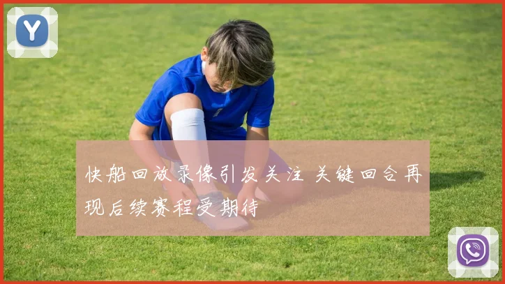 快船回放录像引发关注 关键回合再现后续赛程受期待