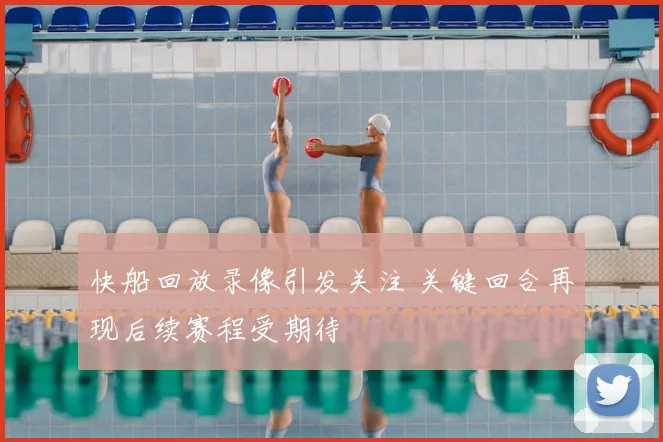 快船回放录像引发关注 关键回合再现后续赛程受期待