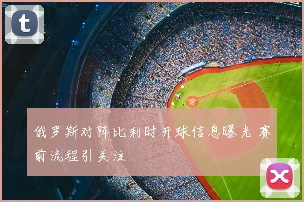 俄罗斯对阵比利时开球信息曝光 赛前流程引关注