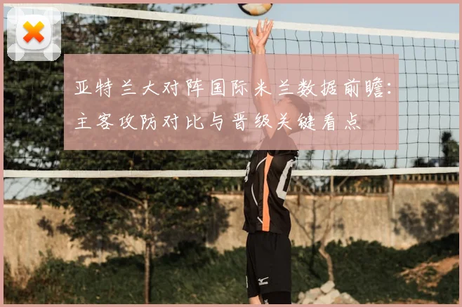亚特兰大对阵国际米兰数据前瞻：主客攻防对比与晋级关键看点