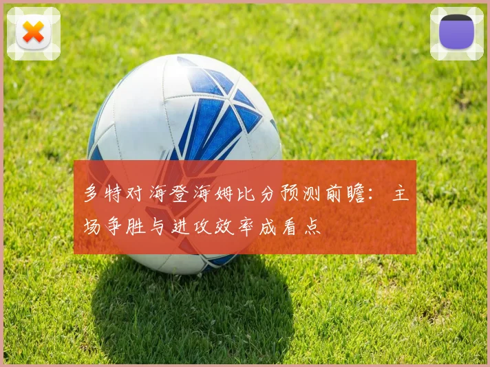 多特对海登海姆比分预测前瞻：主场争胜与进攻效率成看点