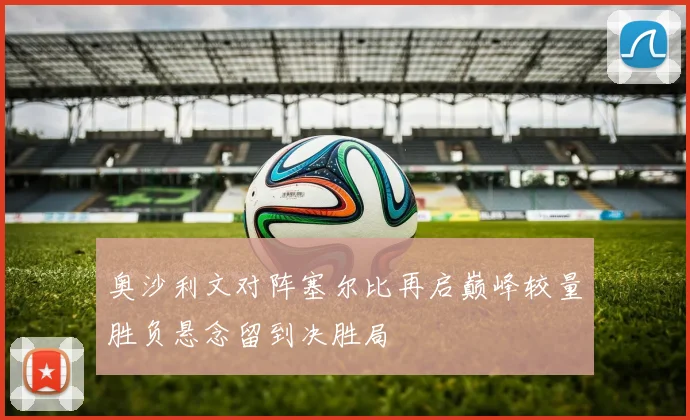 奥沙利文对阵塞尔比再启巅峰较量胜负悬念留到决胜局