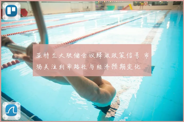 亚特兰大联储会议释放政策信号 市场关注利率路径与经济预期变化
