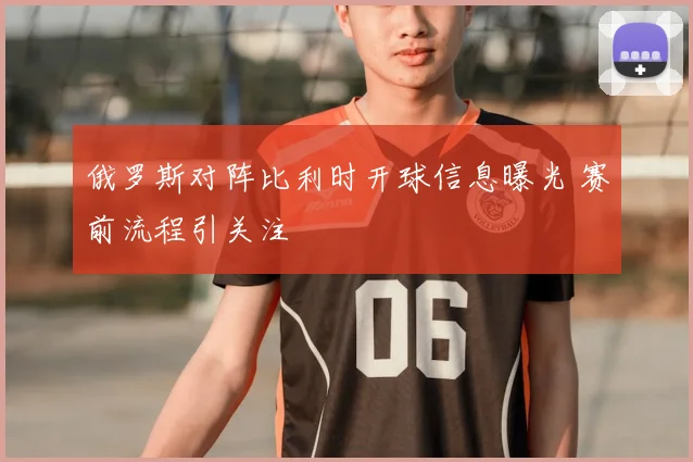 俄罗斯对阵比利时开球信息曝光 赛前流程引关注