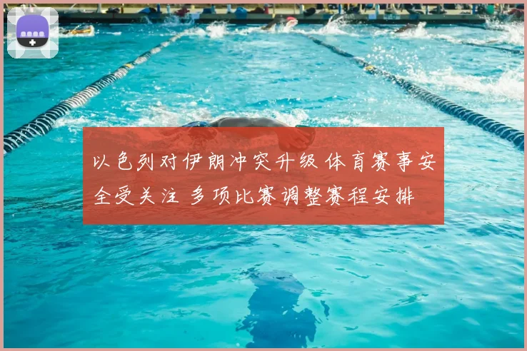 以色列对伊朗冲突升级 体育赛事安全受关注 多项比赛调整赛程安排