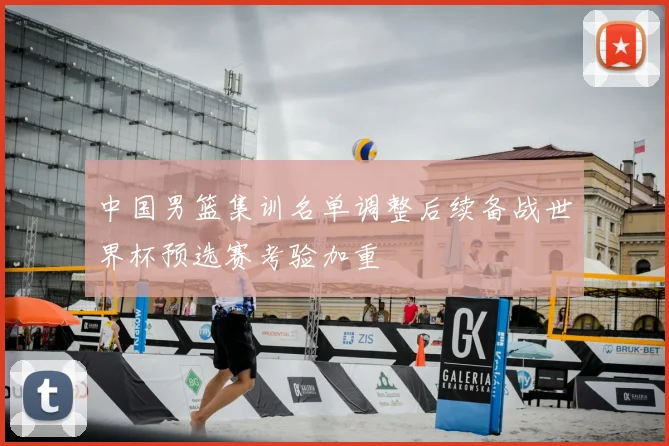 中国男篮集训名单调整后续备战世界杯预选赛考验加重
