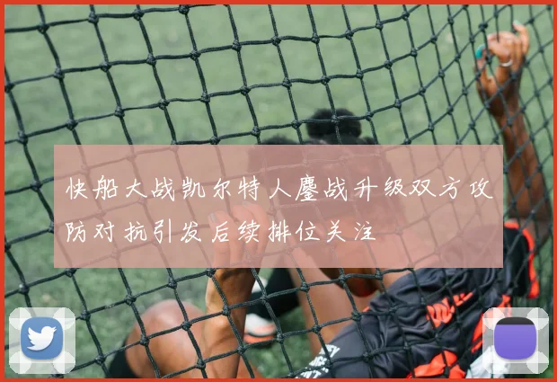 快船大战凯尔特人鏖战升级双方攻防对抗引发后续排位关注