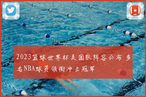 2023篮球世界杯美国队阵容公布 多名NBA球员领衔冲击冠军