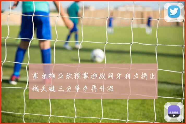 塞尔维亚欧预赛迎战匈牙利力拼出线关键三分争夺再升温