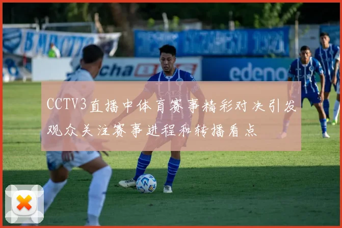 CCTV3直播中体育赛事精彩对决引发观众关注赛事进程和转播看点