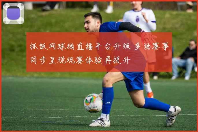 抓饭网球线直播平台升级 多场赛事同步呈现观赛体验再提升