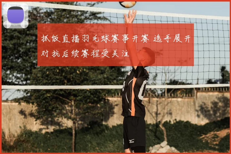 抓饭直播羽毛球赛事开赛 选手展开对抗后续赛程受关注