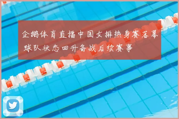 企鹅体育直播中国女排热身赛落幕 球队状态回升备战后续赛事