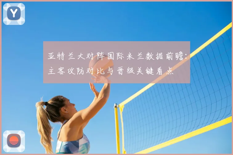 亚特兰大对阵国际米兰数据前瞻：主客攻防对比与晋级关键看点