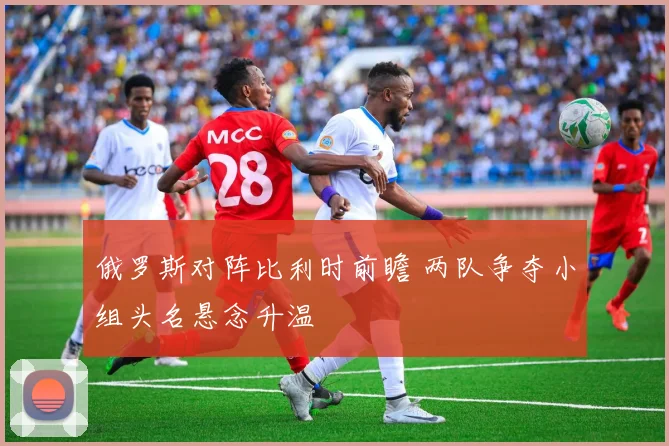 俄罗斯对阵比利时前瞻 两队争夺小组头名悬念升温