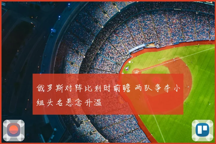 俄罗斯对阵比利时前瞻 两队争夺小组头名悬念升温