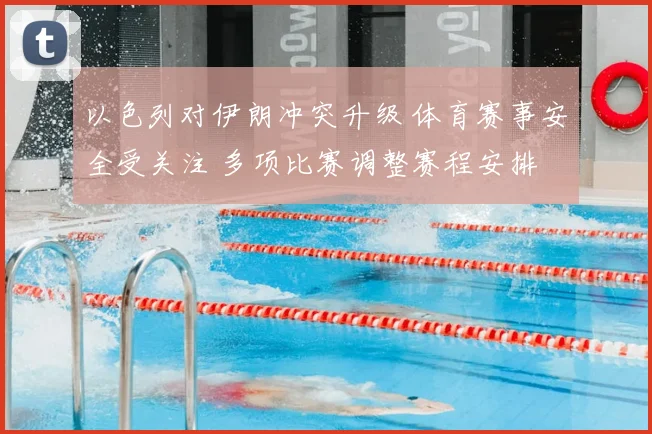 以色列对伊朗冲突升级 体育赛事安全受关注 多项比赛调整赛程安排