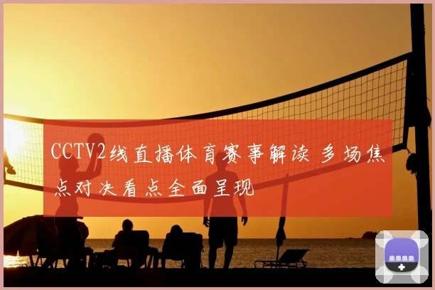 CCTV2线直播体育赛事解读 多场焦点对决看点全面呈现